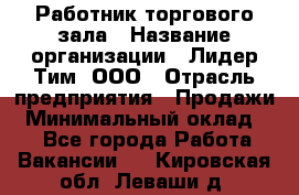 Работник торгового зала › Название организации ­ Лидер Тим, ООО › Отрасль предприятия ­ Продажи › Минимальный оклад ­ 1 - Все города Работа » Вакансии   . Кировская обл.,Леваши д.